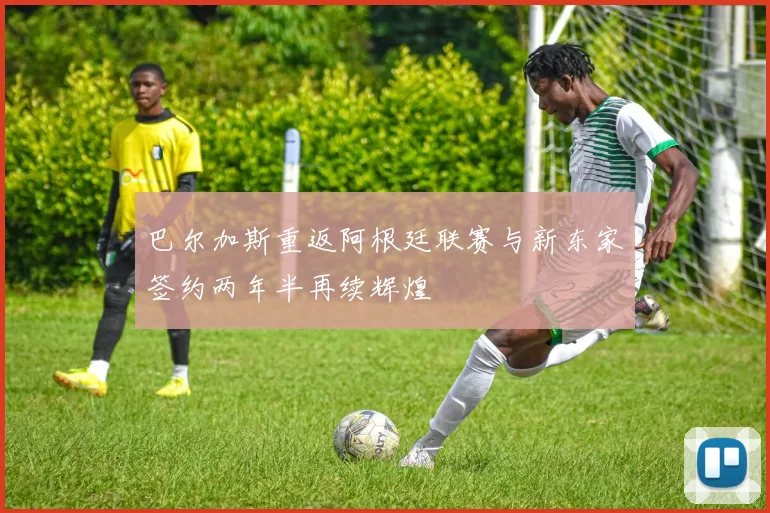 巴尔加斯重返阿根廷联赛与新东家签约两年半再续辉煌